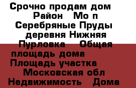 Срочно продам дом  › Район ­ Мо.п.Серебряные Пруды, деревня Нижняя Пурловка. › Общая площадь дома ­ 1 799 › Площадь участка ­ 20 - Московская обл. Недвижимость » Дома, коттеджи, дачи продажа   